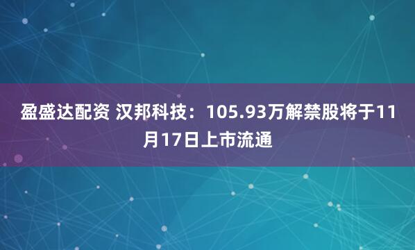 盈盛达配资 汉邦科技：105.93万解禁股将于11月17日上市流通