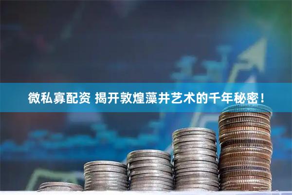 微私寡配资 揭开敦煌藻井艺术的千年秘密！
