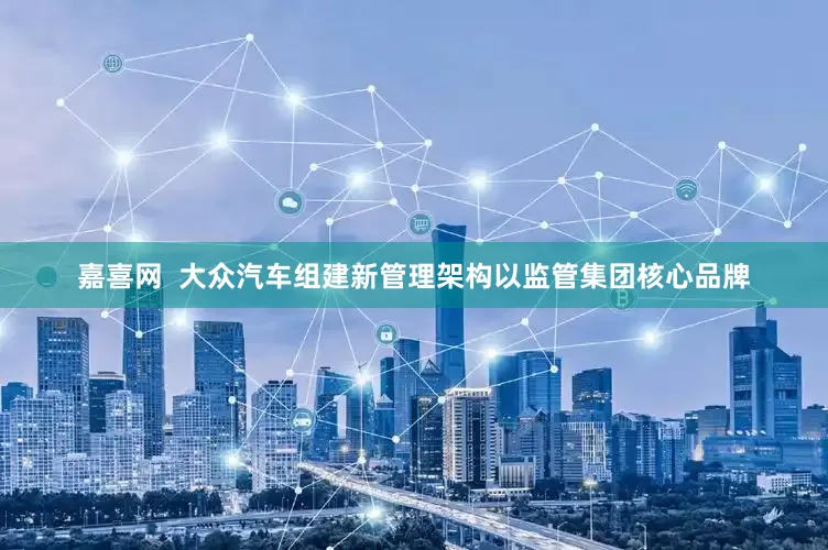 嘉喜网  大众汽车组建新管理架构以监管集团核心品牌
