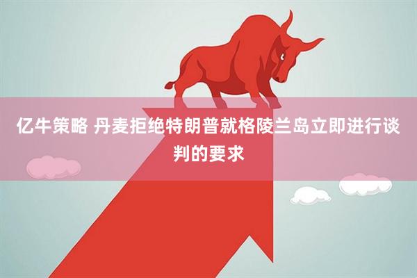 亿牛策略 丹麦拒绝特朗普就格陵兰岛立即进行谈判的要求