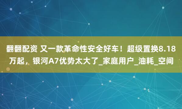 翻翻配资 又一款革命性安全好车！超级置换8.18万起，银河A7优势太大了_家庭用户_油耗_空间