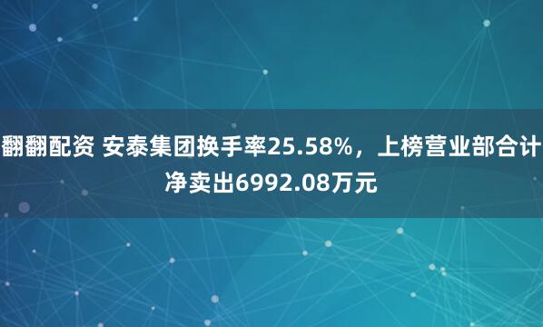 翻翻配资 安泰集团换手率25.58%，上榜营业部合计净卖出6992.08万元