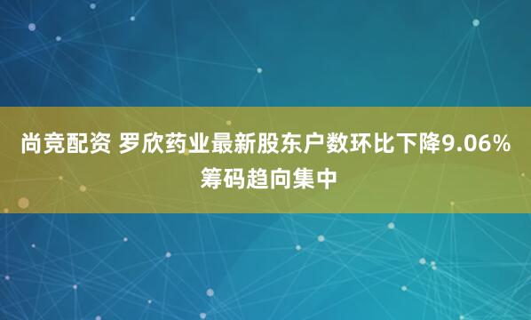 尚竞配资 罗欣药业最新股东户数环比下降9.06% 筹码趋向集中