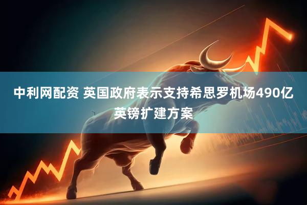 中利网配资 英国政府表示支持希思罗机场490亿英镑扩建方案