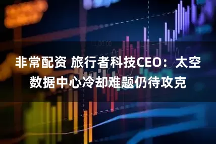 非常配资 旅行者科技CEO：太空数据中心冷却难题仍待攻克