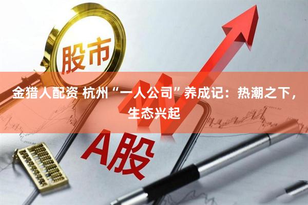 金猎人配资 杭州“一人公司”养成记：热潮之下，生态兴起