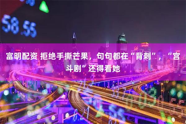 富明配资 拒绝手撕芒果，句句都在“背刺”，“宫斗剧”还得看她