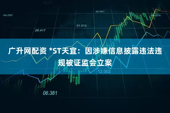 广升网配资 *ST天宜：因涉嫌信息披露违法违规被证监会立案