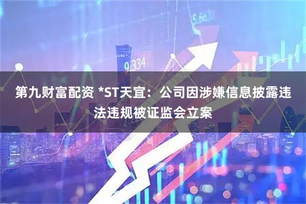 第九财富配资 *ST天宜：公司因涉嫌信息披露违法违规被证监会立案