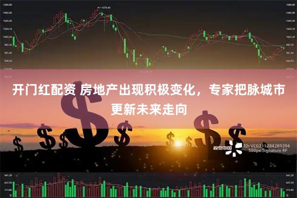 开门红配资 房地产出现积极变化，专家把脉城市更新未来走向